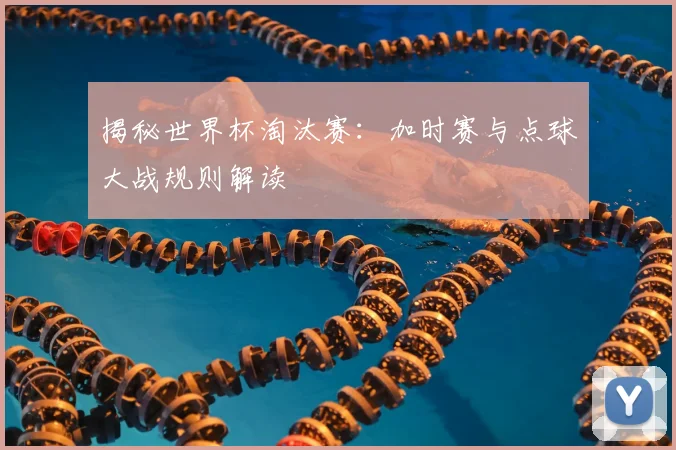 揭秘世界杯淘汰赛：加时赛与点球大战规则解读