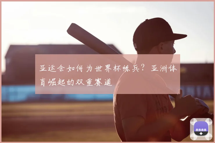 亚运会如何为世界杯练兵？亚洲体育崛起的双重赛道