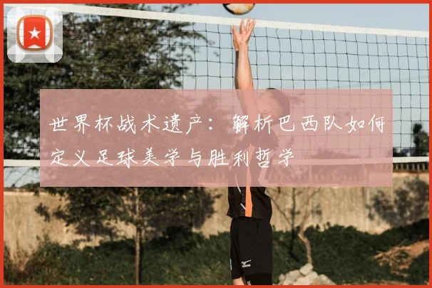 世界杯战术遗产：解析巴西队如何定义足球美学与胜利哲学