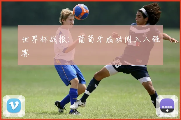 世界杯战报：葡萄牙成功闯入八强赛