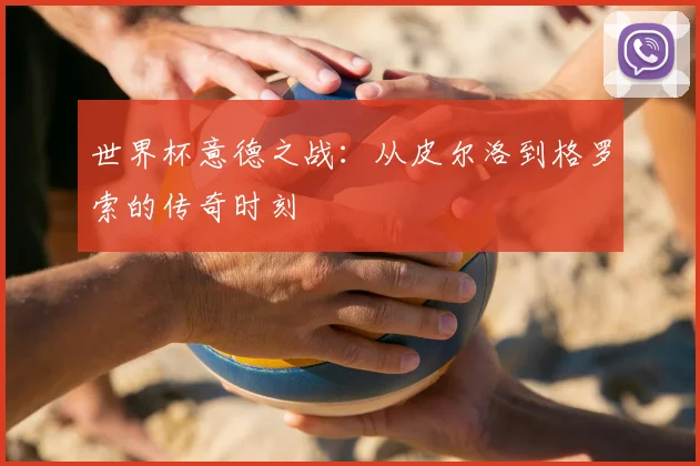 世界杯意德之战：从皮尔洛到格罗索的传奇时刻